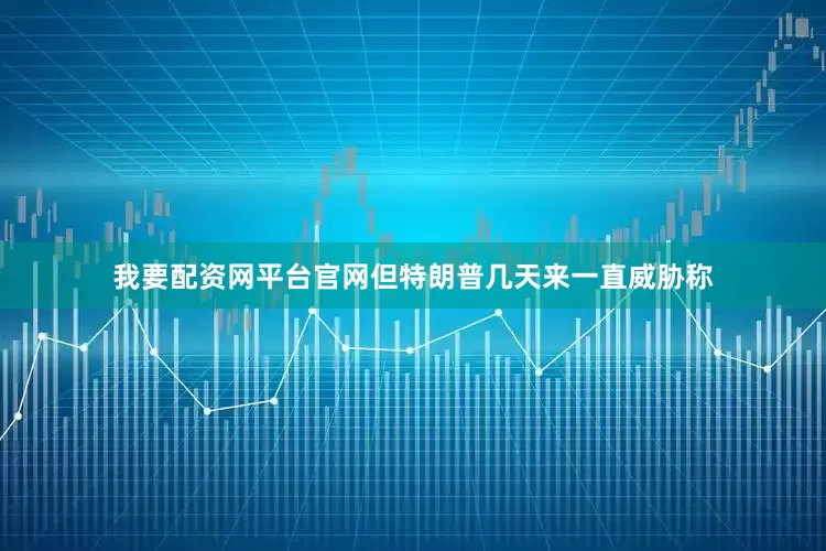 我要配资网平台官网但特朗普几天来一直威胁称