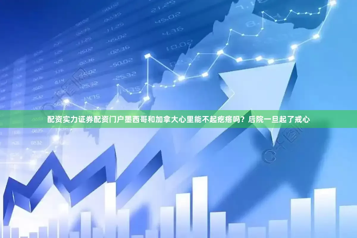 配资实力证券配资门户墨西哥和加拿大心里能不起疙瘩吗？后院一旦起了戒心