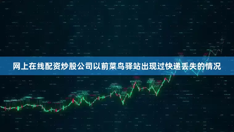 网上在线配资炒股公司以前菜鸟驿站出现过快递丢失的情况