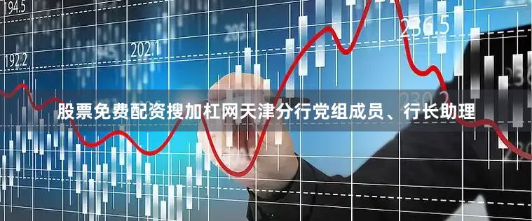 股票免费配资搜加杠网天津分行党组成员、行长助理