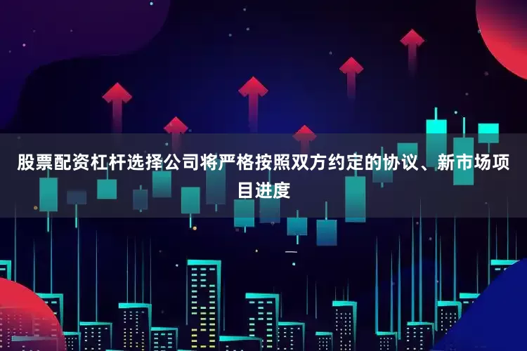 股票配资杠杆选择公司将严格按照双方约定的协议、新市场项目进度