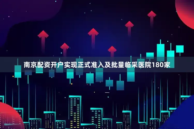 南京配资开户实现正式准入及批量临采医院180家