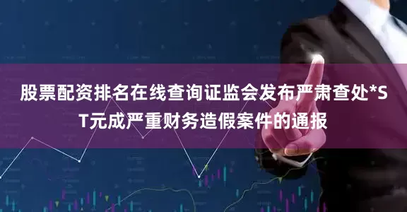 股票配资排名在线查询证监会发布严肃查处*ST元成严重财务造假案件的通报