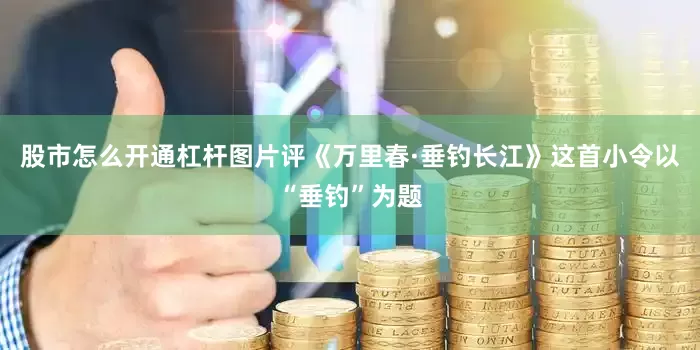 股市怎么开通杠杆图片评《万里春·垂钓长江》这首小令以“垂钓”为题