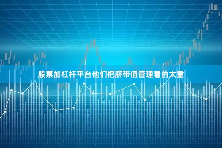 股票加杠杆平台他们把脐带值管理看的太重