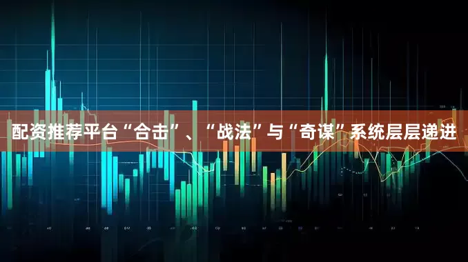 配资推荐平台“合击”、“战法”与“奇谋”系统层层递进