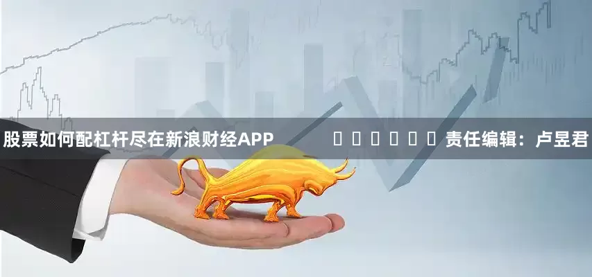 股票如何配杠杆尽在新浪财经APP            						责任编辑：卢昱君